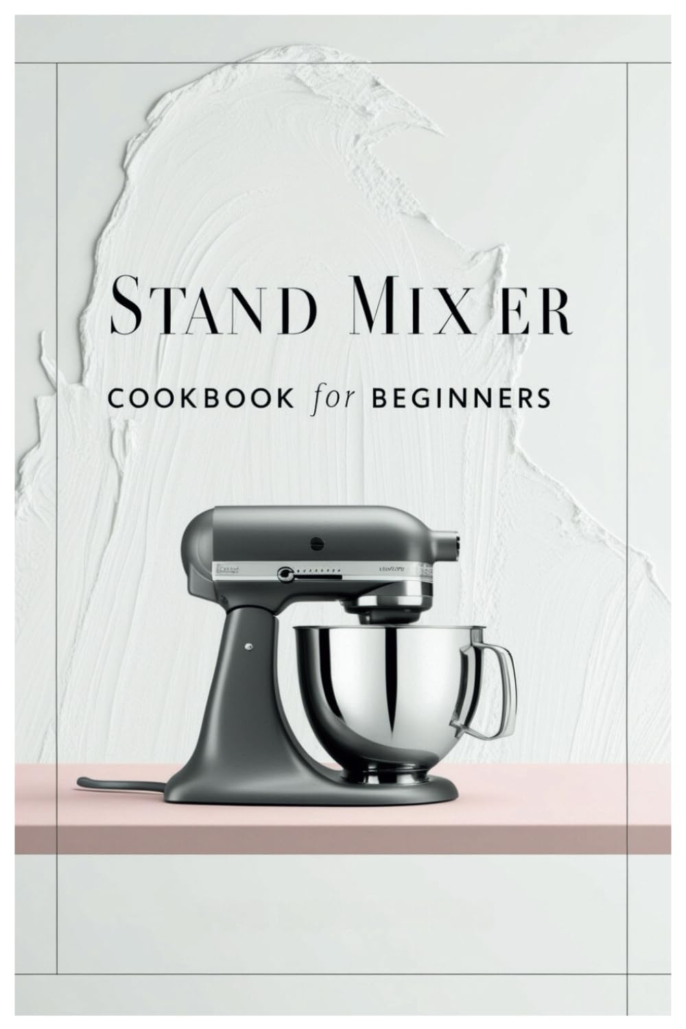 Stand Mixer Cookbook for Beginners: Master Your Mixer: Simple Recipes and Techniques for New Cooks