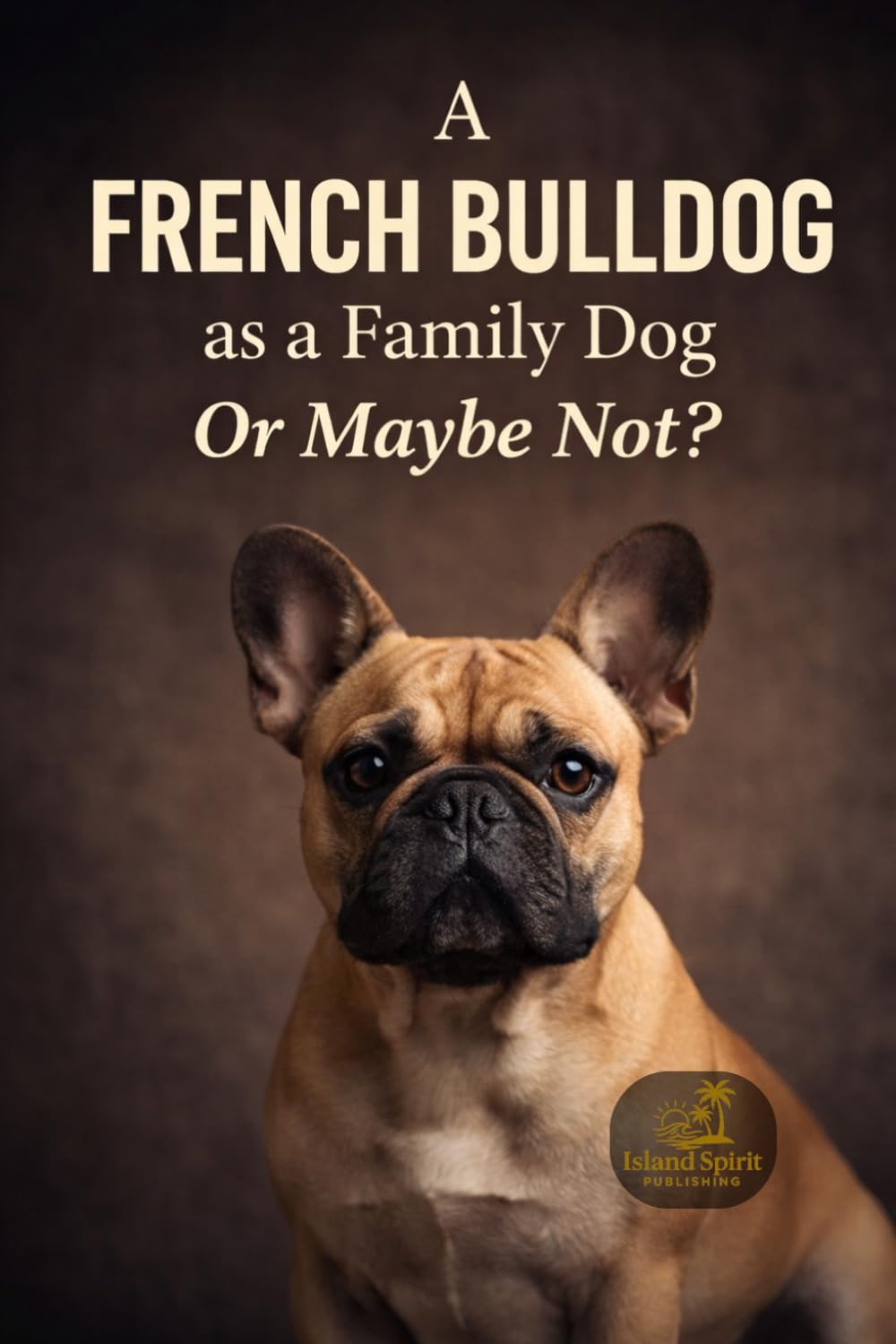 A French Bulldog as a Family Dog Or Maybe Not? (Dog Breed Guide for Beginners: How to Choose the Best Family Dog)