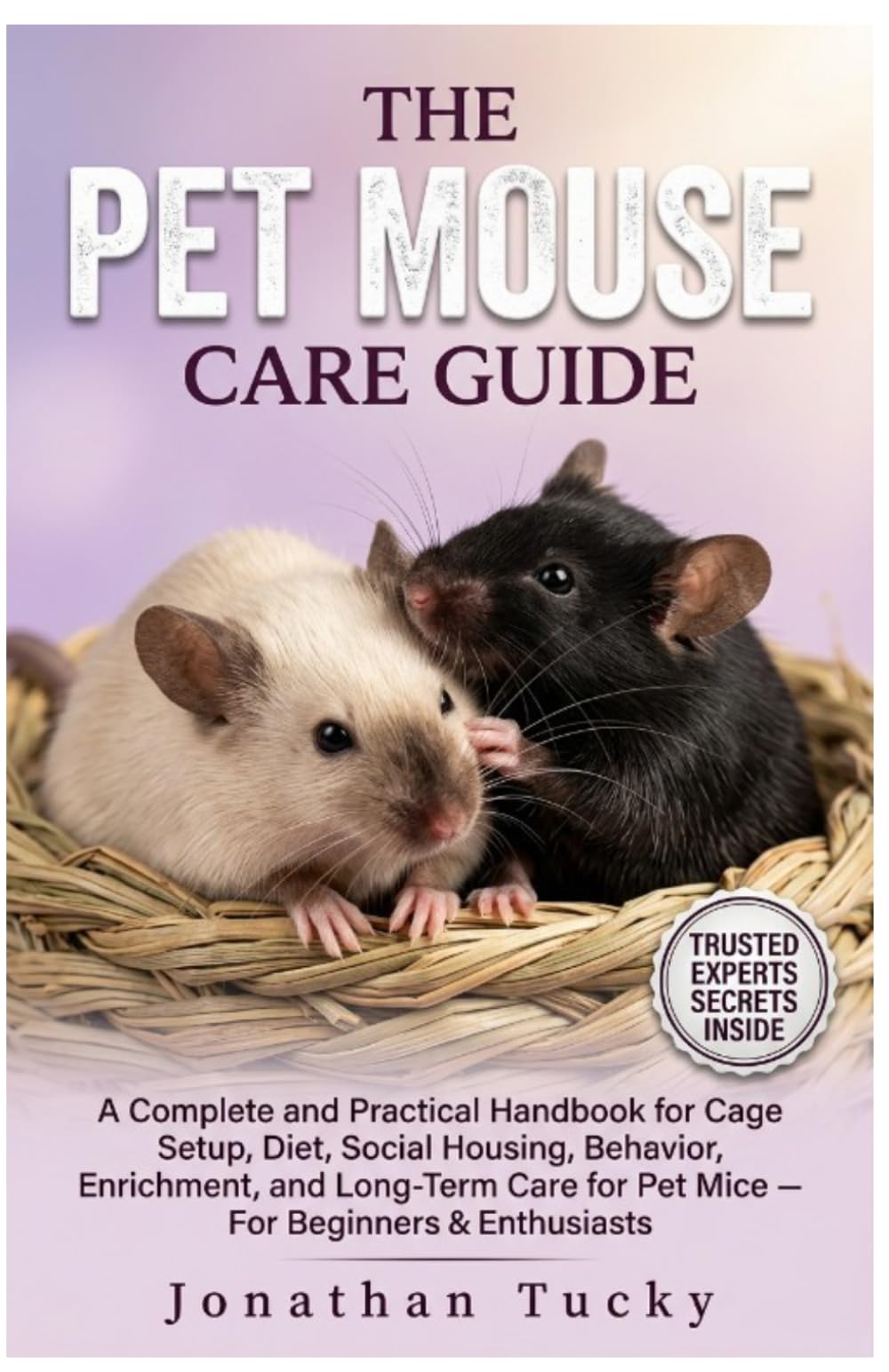 THE PET MOUSE CARE GUIDE: A Complete and Practical Handbook for Cage Setup, Diet, Social Housing, Behavior, Enrichment, and Long-Term Care for Pet Mice — For Beginners & Enthusiasts