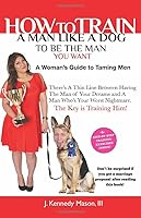 How to Train A Man Like A Dog To Be The Man You Want: A Woman's Guide to Taming Men 1733564004 Book Cover