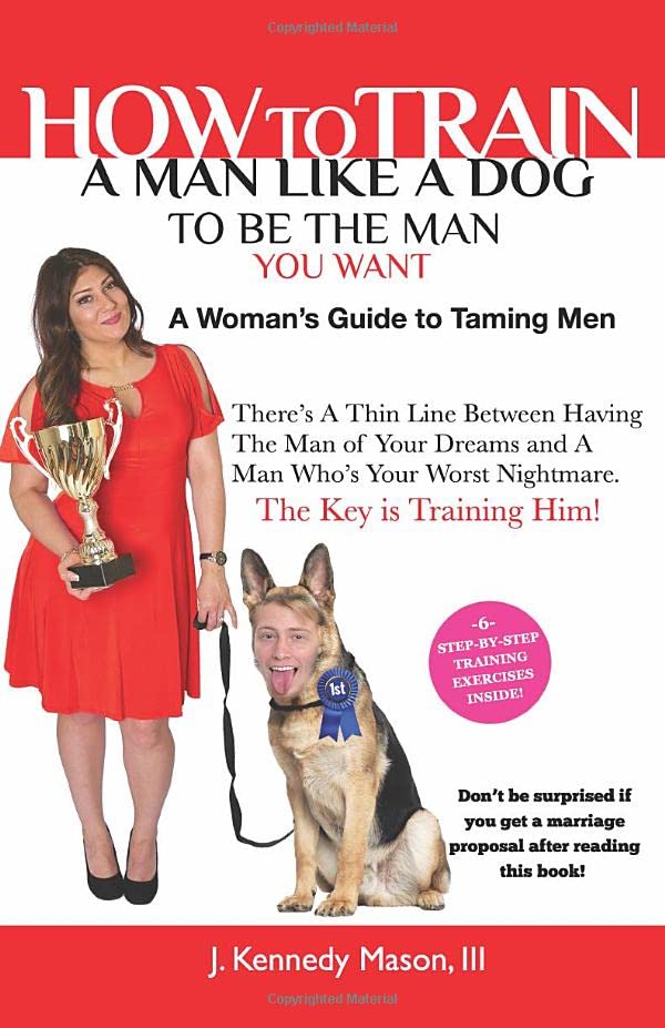 How to Train A Man Like A Dog To Be The Man You Want: A Woman's Guide to Taming Men