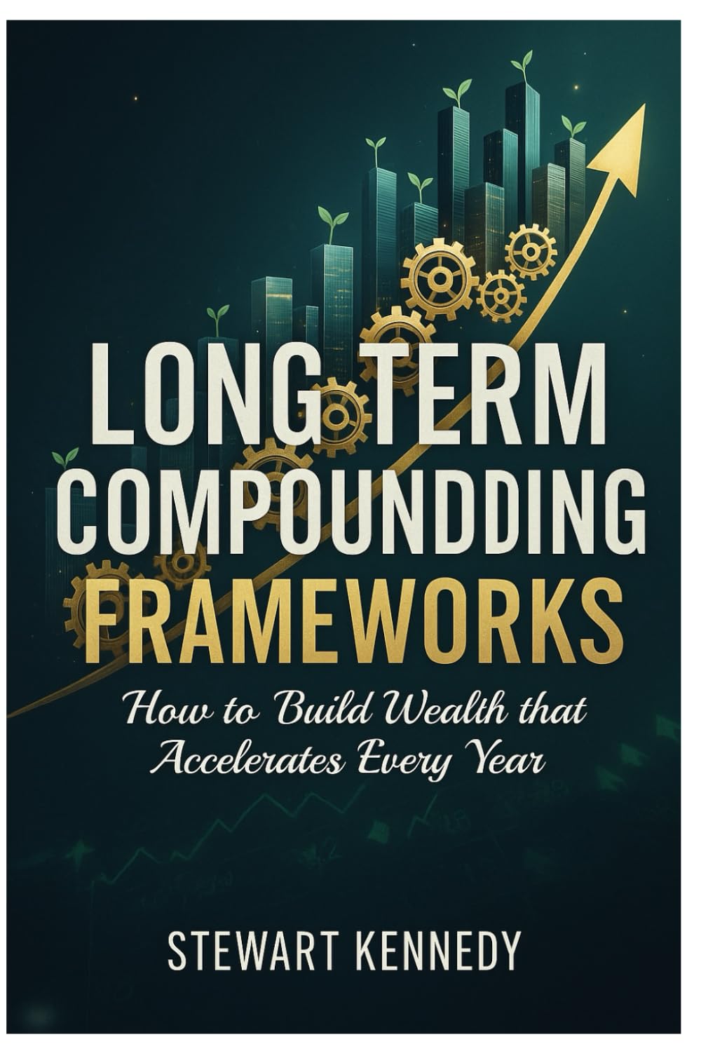 Long Term Compounding Frameworks: How to Build Wealth that Accelerates Every Year (The Investing Essentials Library)