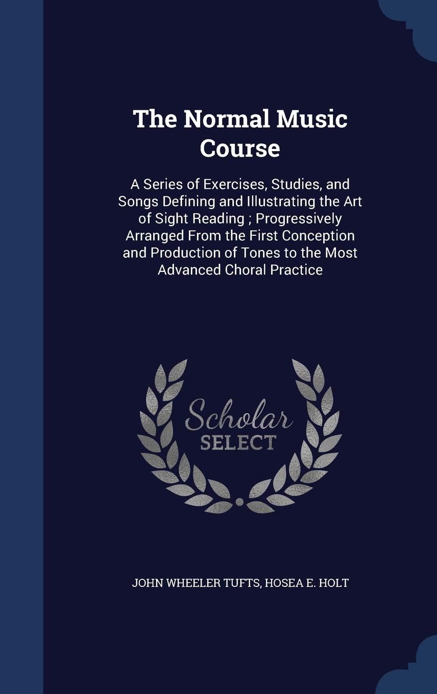 The Normal Music Course: A Series of Exercises, Studies, and Songs Defining and Illustrating the Art of Sight Reading ; Progressively Arranged From ... of Tones to the Most Advanced Choral Practice