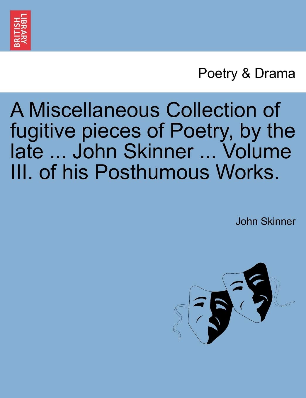 A Miscellaneous Collection of Fugitive Pieces of Poetry, by the Late ... John Skinner ... Volume III. of His Posthumous Works.