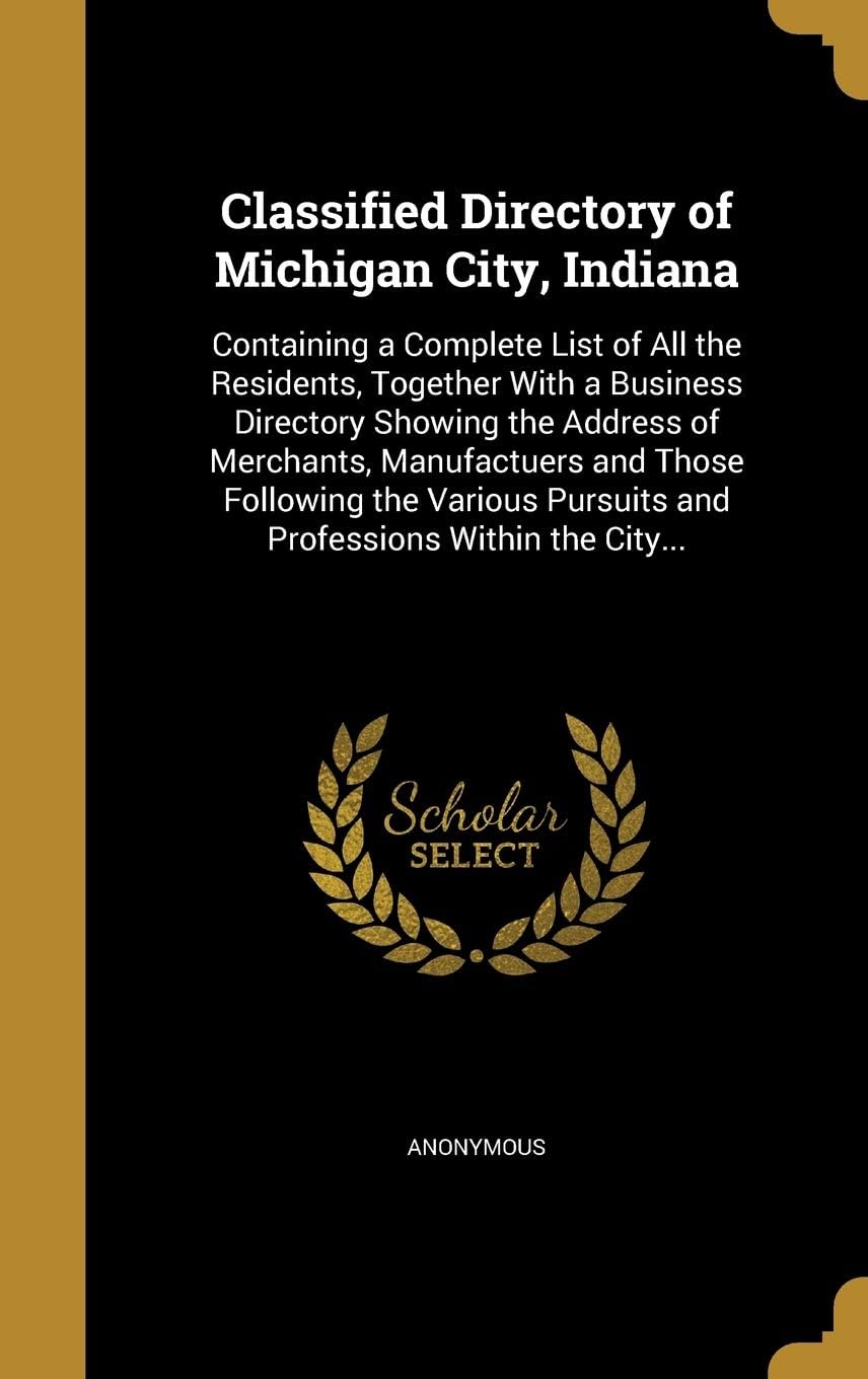 Classified Directory of Michigan City, Indiana: Containing a Complete List of All the Residents, Together With a Business Directory Showing the ... Pursuits and Professions Within the City...