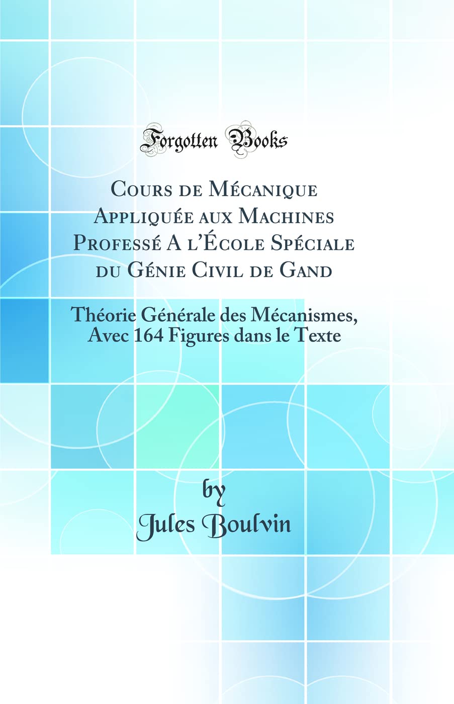Cours de Mécanique Appliquée aux Machines Professé A l'École Spéciale du Génie Civil de Gand: Théorie Générale des Mécanismes, Avec 164 Figures dans le Texte (Classic Reprint)