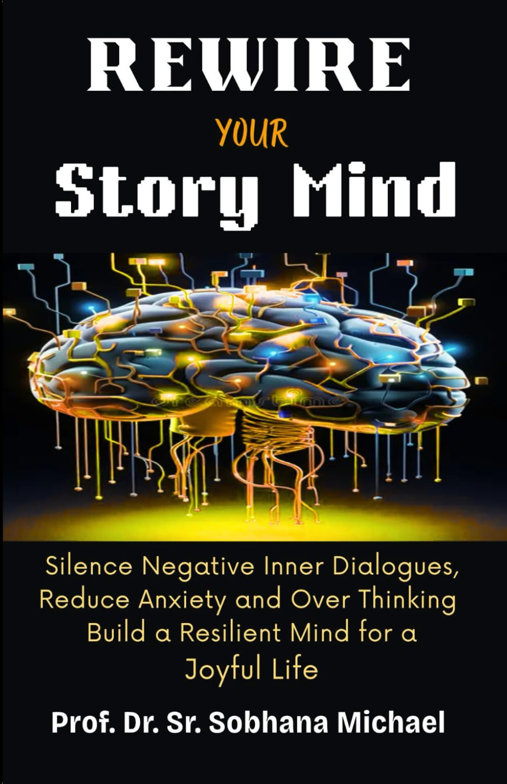 Rewire Your Story Mind: Silence Negative Inner Dialogues, Reduce Anxiety, End Over Thinking, Build a Resilient Mind for a Joyful Life