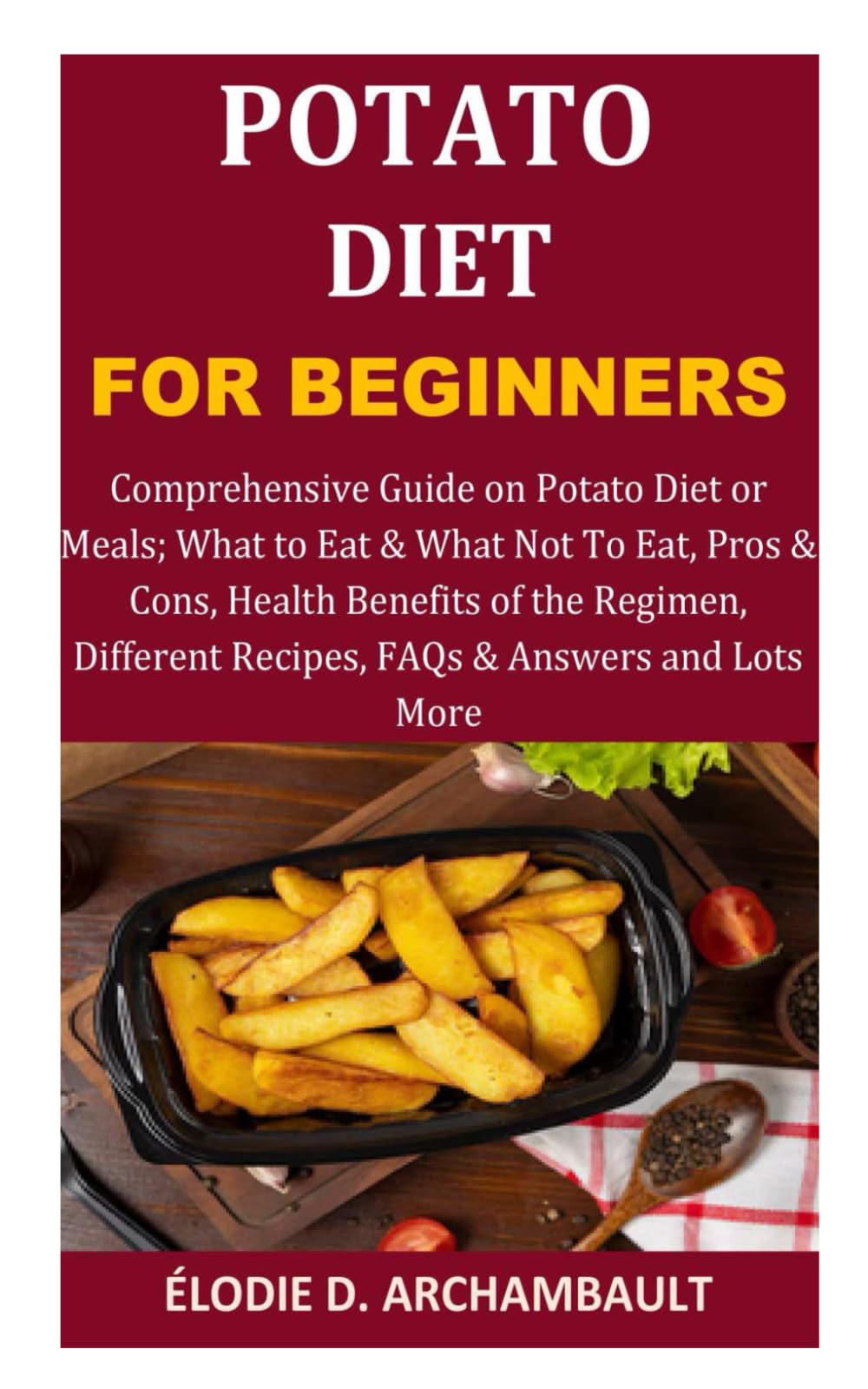 Potato Diet for Beginners: Comprehensive Guide on Potato Diet or Meals; What to Eat & What Not To Eat, Pros & Cons, Health Benefits of the Regimen, Different Recipes, FAQs & Answers and Lots More