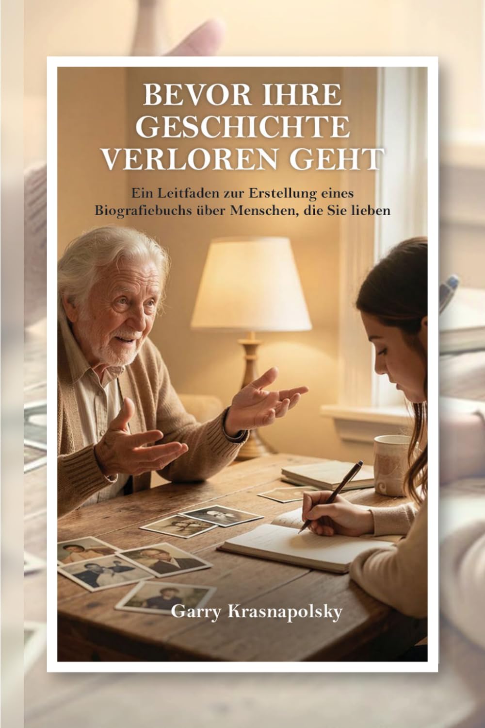 BEVOR IHRE GESCHICHTE VERLOREN GEHT: Ein Leitfaden zur Erstellung eines Biografiebuchs über Menschen, die Sie lieben