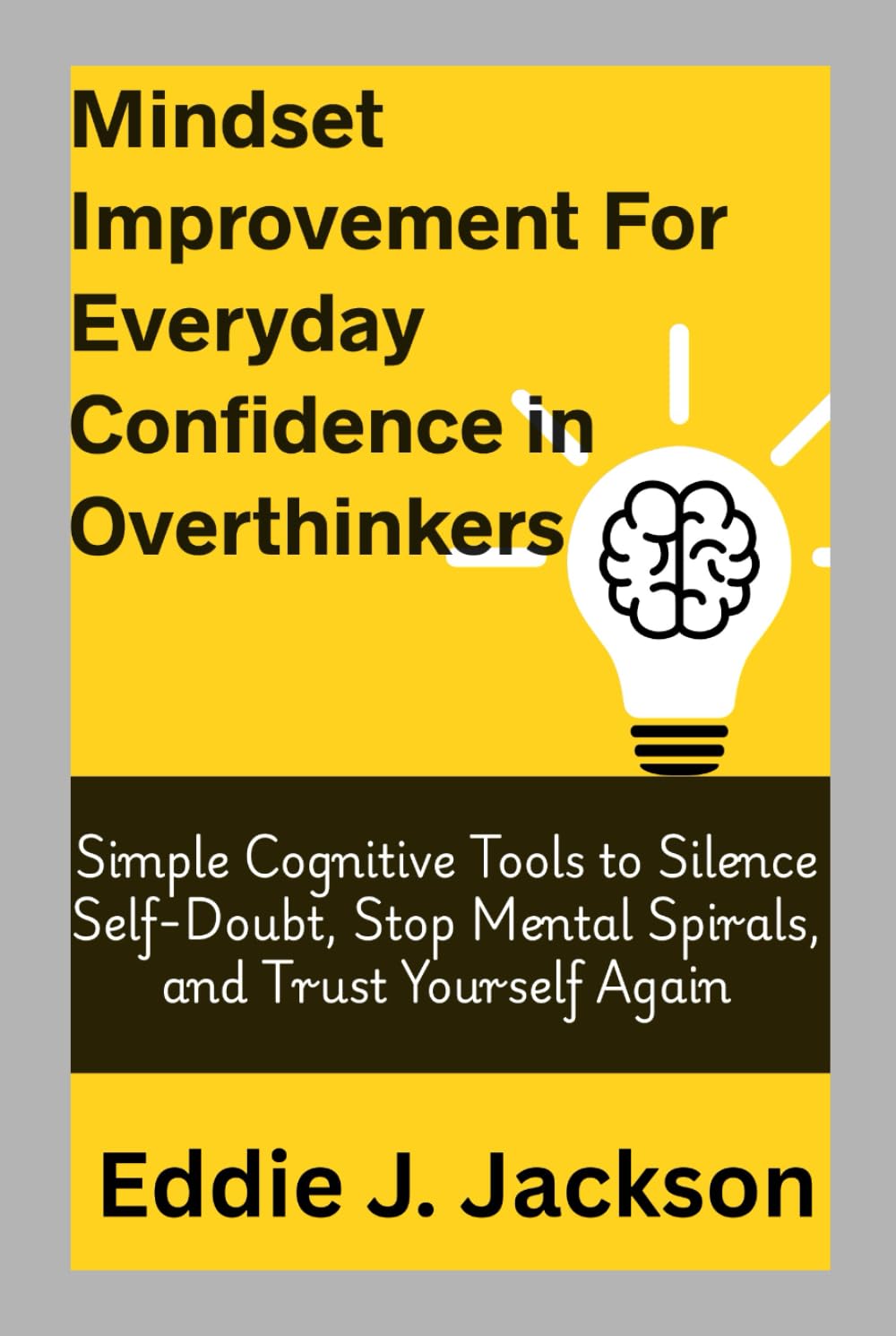 Mindset Improvement for Everyday Confidence in Overthinkers: Simple Cognitive Tools to Silence Self-Doubt, Stop Mental Spirals, and Trust Yourself Again