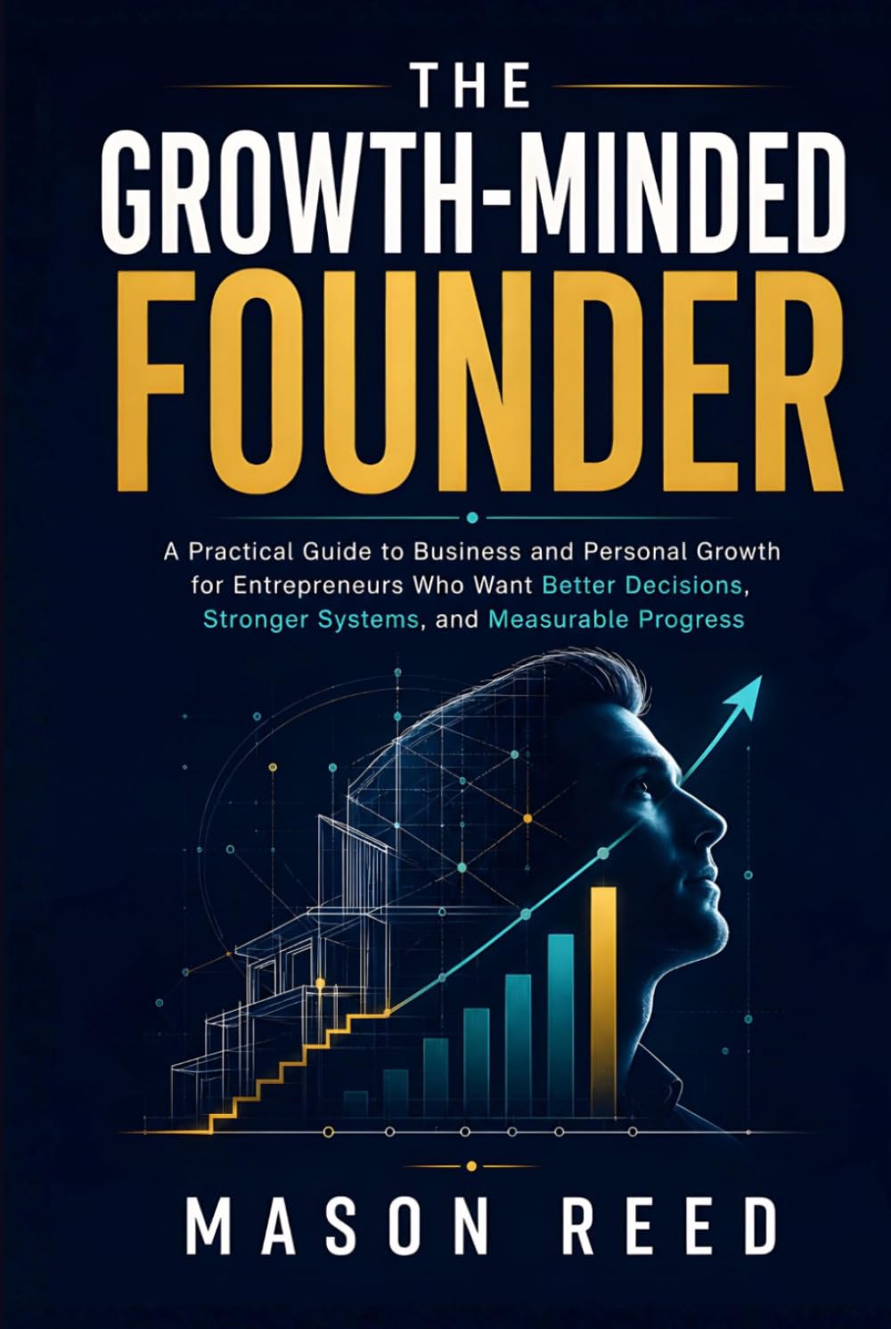 The Growth-Minded Founder: A Practical Guide to Business and Personal Growth for Entrepreneurs Who Want Better Decisions, Stronger Systems, and Measurable Progress