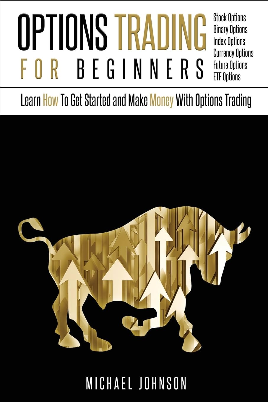 Options Trading For Beginners: Learn How To Get Started and Make Money With Options Trading – Stock Options - Binary Options – Index Options – Currency Options – Future Options – ETF