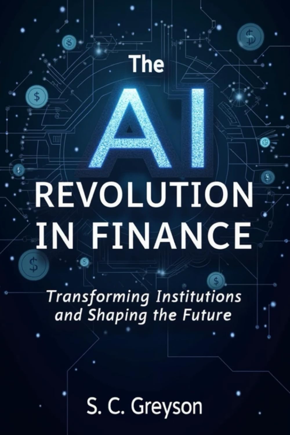 The AI Revolution in Finance: Transforming Institutions and Shaping the Future: Harness Artificial Intelligence to Transform Financial Services, Markets, and Innovation