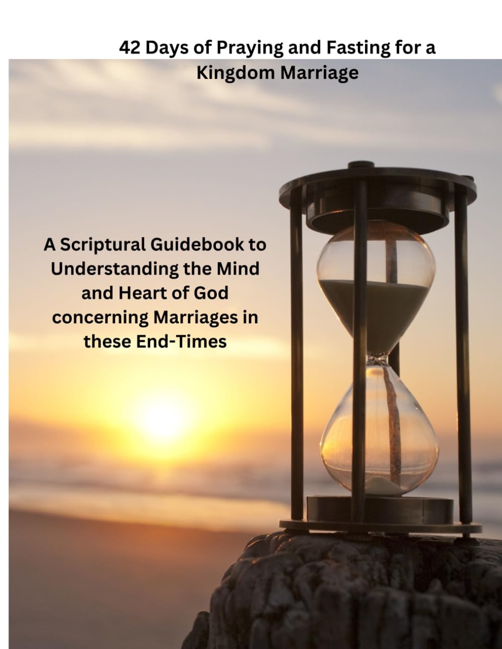 42 Days of Praying and Fasting for a Kingdom Marriage: A Scriptural Guidebook to Understanding the Mind and Heart of God concerning Marriages in these End-Times