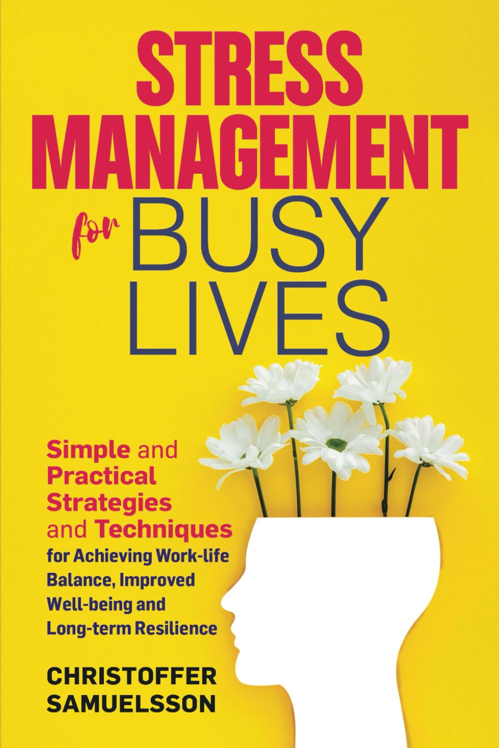 Stress Management for Busy Lives: Simple and Practical Strategies and Techniques for Achieving Work-life Balance, Improved Well-being and Long-term Resilience