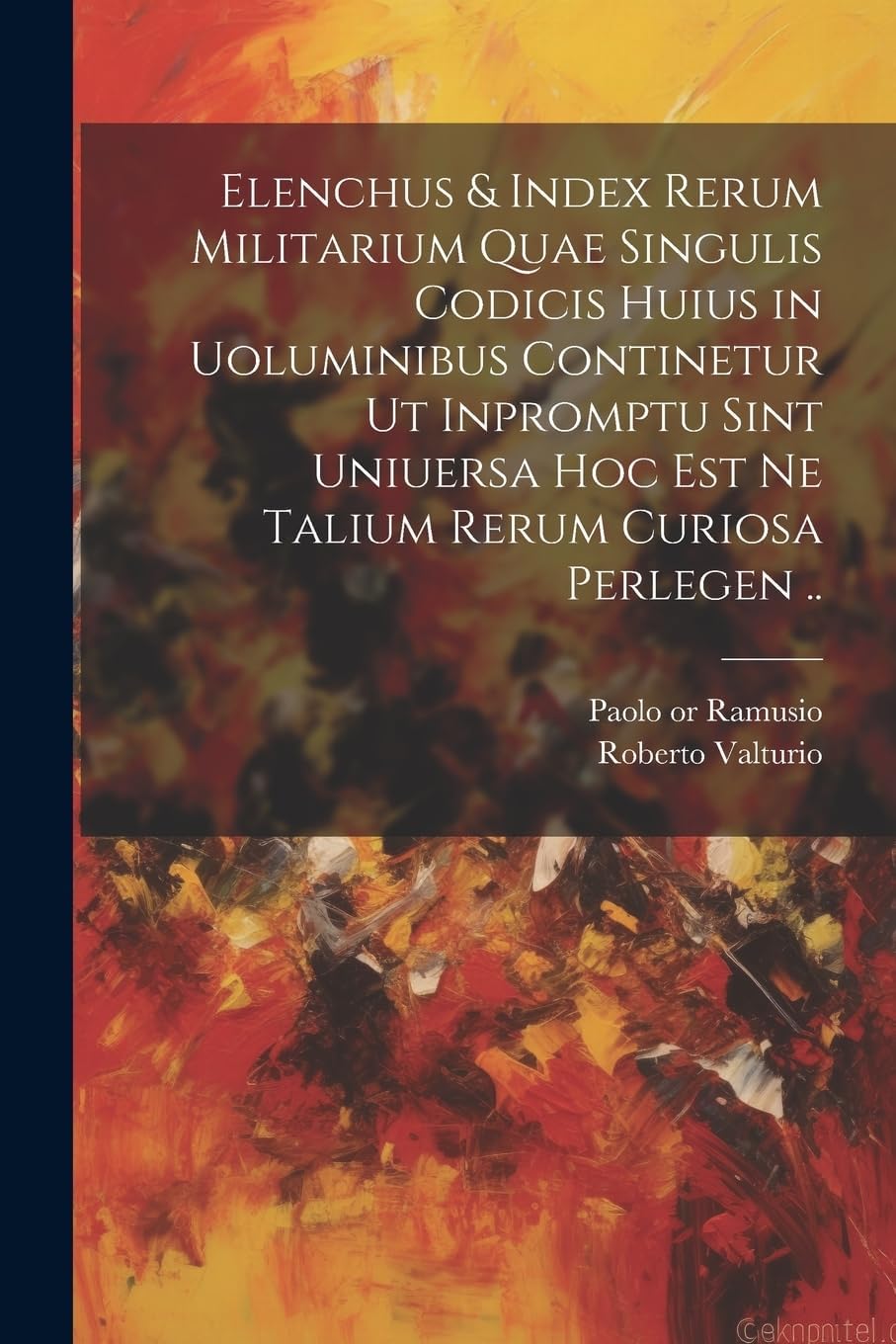Elenchus & index rerum militarium quae singulis codicis huius in uoluminibus continetur ut inpromptu sint uniuersa hoc est ne talium rerum curiosa perlegen ..