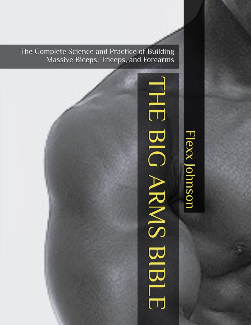 THE BIG ARMS BIBLE: The Complete Science and Practice of Building Massive Biceps, Triceps, and Forearms