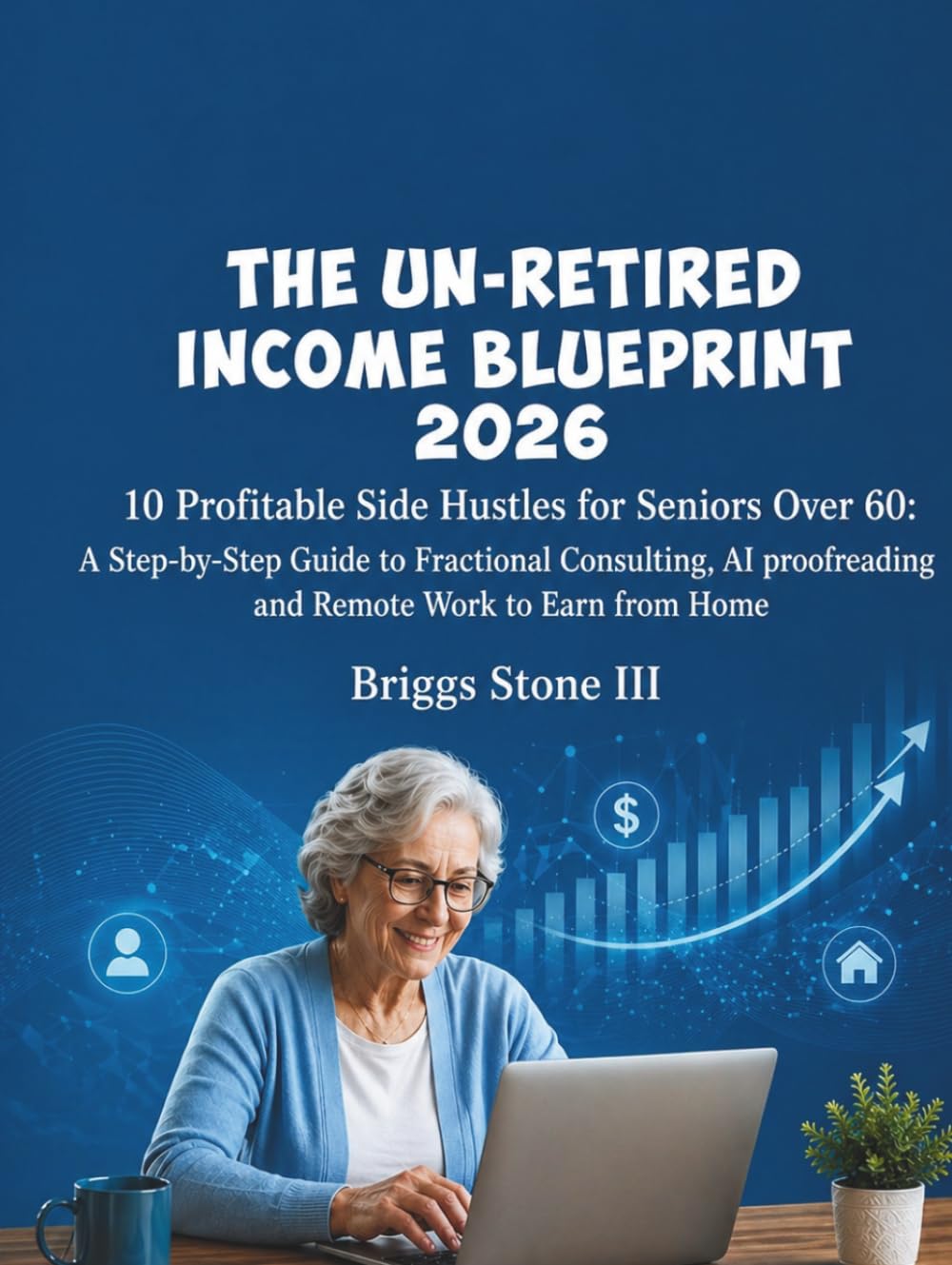 THE UN-RETIRED INCOME BLUEPRINT 2026: 10 Profitable Side Hustles for Seniors Over 60: A Step-by-Step Guide to Fractional Consulting, AI Proofreading, and Remote Work to Earn from Home