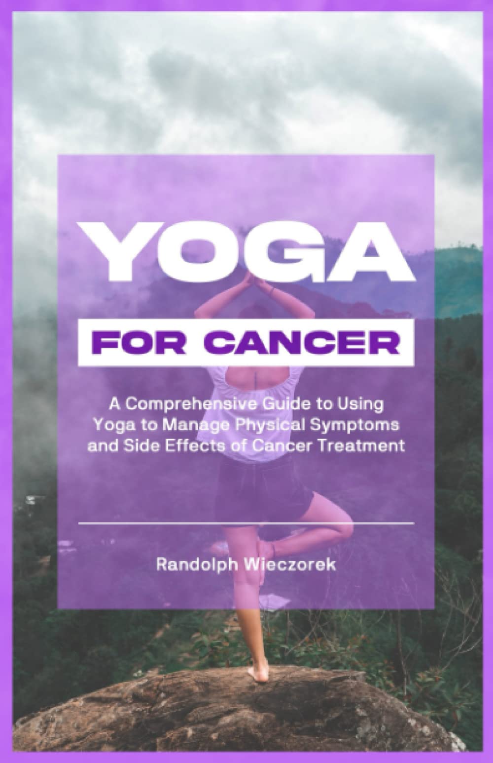 YOGA FOR CANCER: A Comprehensive Guide (With Illustrations) to Using Yoga to Manage Physical Symptoms and Side Effects of Cancer Treatment