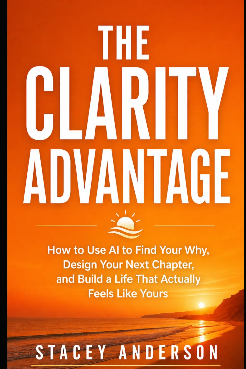 The Clarity Advantage: How to Use AI to Find Your Why, Design Your Next Chapter, and Build a Life That Actually Feels Like Yours