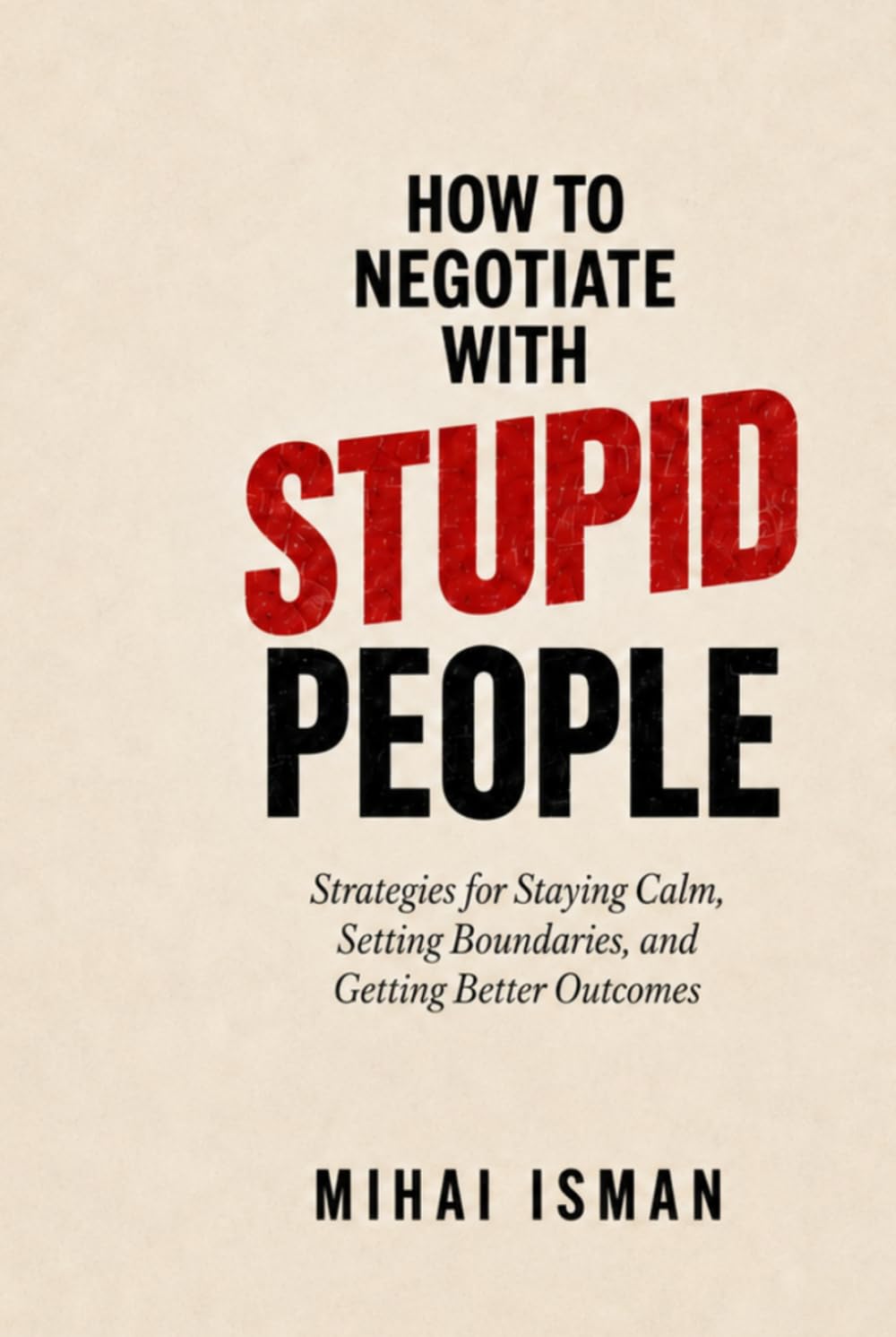 How to negotiate with stupid peolpe: Strategies for Staying Calm, Setting Boundaries, and Getting Better Outcomes