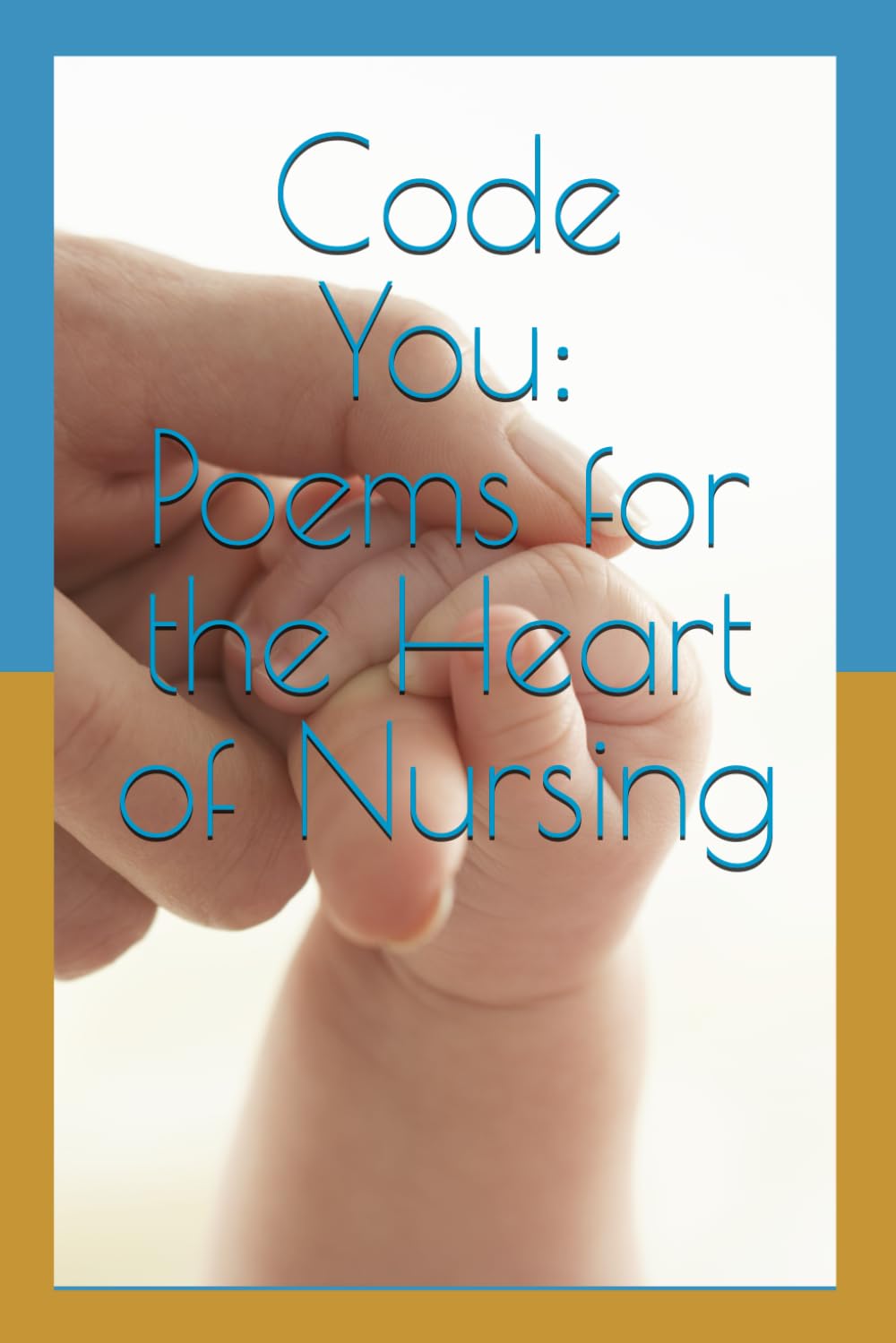 Code You: Poems for the Heart of Nursing: A Journey Through the Weight, the Breaking, and the Calling