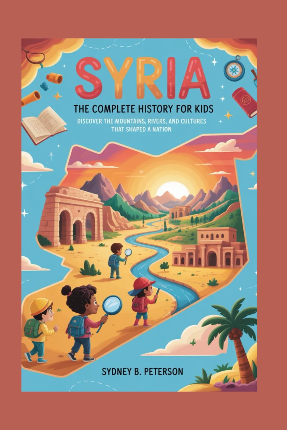SYRIA: The Complete History for Kids: Discover the Mountains, Rivers, and Cultures That Shaped a Nation: 34 (Collections of books on the histories of Asia Countries)