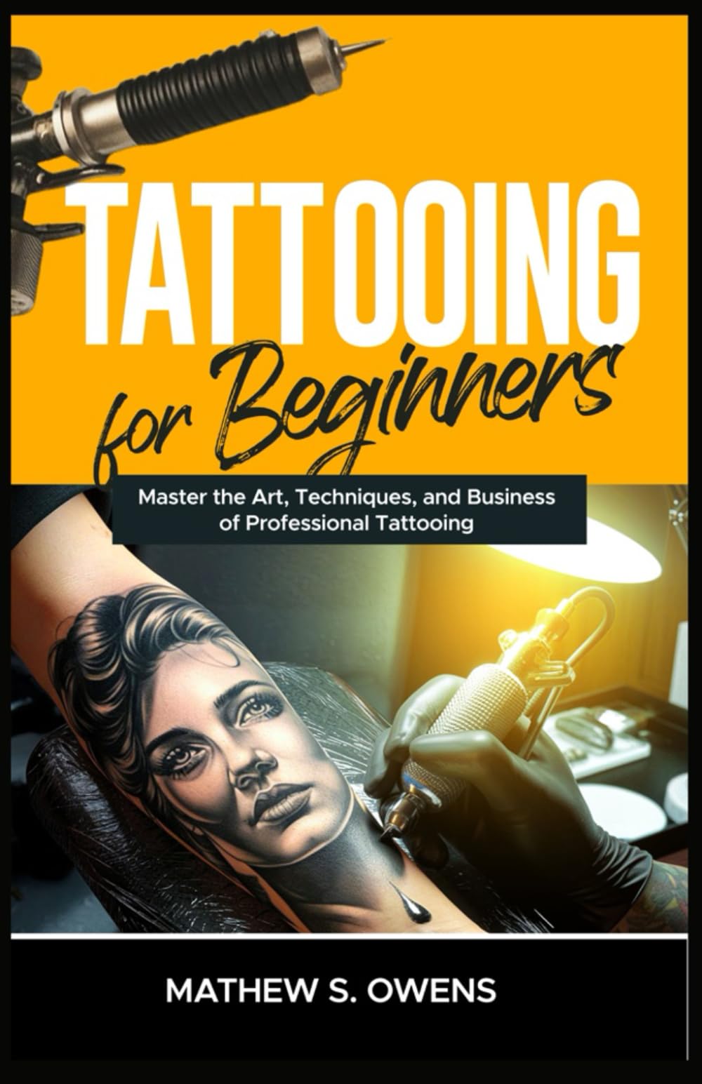 TATTOOING FOR BEGINNERS: Master the Art, Techniques, and Business of Professional Tattooing