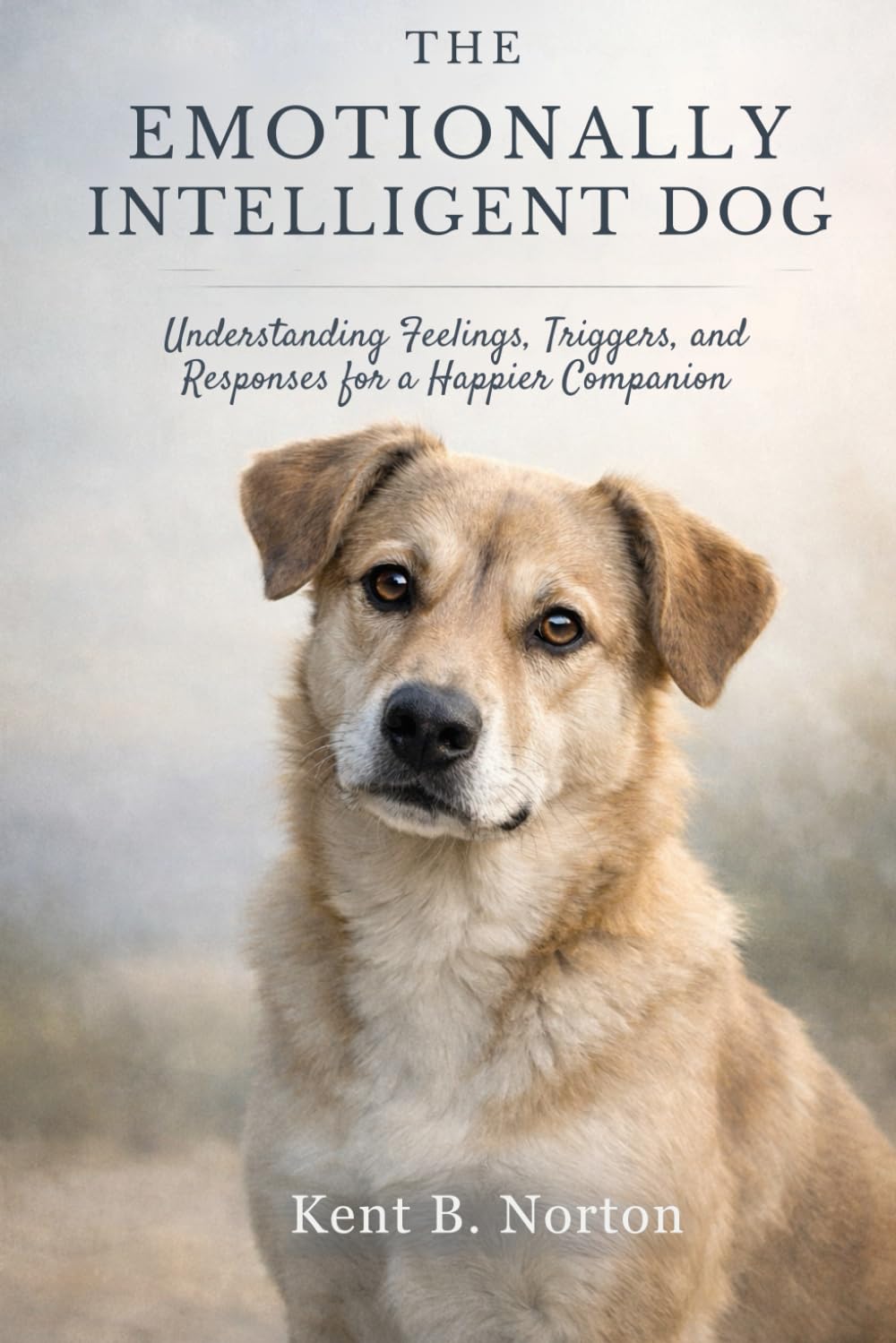 THE EMOTIONALLY INTELLIGENT DOG: Understanding Feelings, Triggers, and Responses for a Happier Companion
