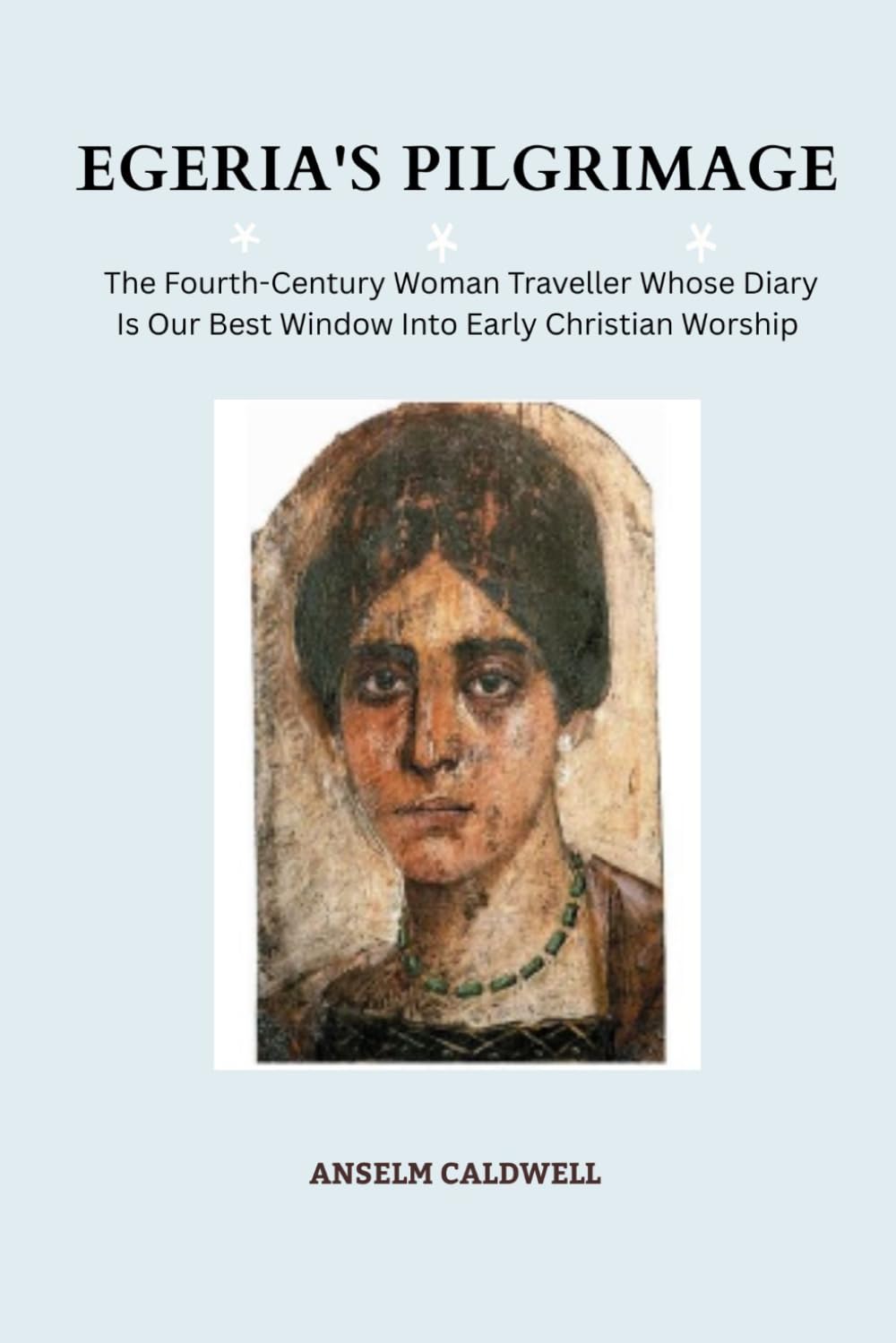 Egeria's Pilgrimage: The Fourth-Century Woman Traveller Whose Diary Is Our Best Window Into Early Christian Worship (Early Church Histories by Anselm Caldwell)