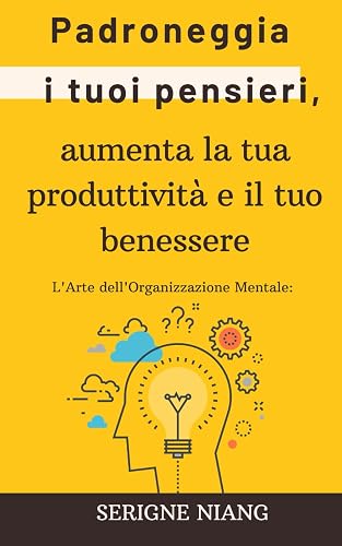 L'Arte dell'Organizzazione Mentale: Padroneggia i tuoi pensieri, aumenta la tua produttività e il tuo benessere