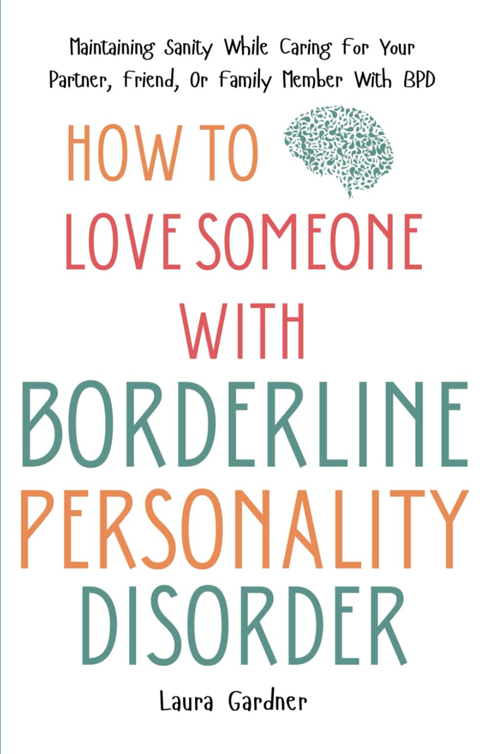 How To Love Someone With Borderline Personality Disorder: Maintaining Sanity While Caring For Your Partner, Friend, Or Family Member With BPD