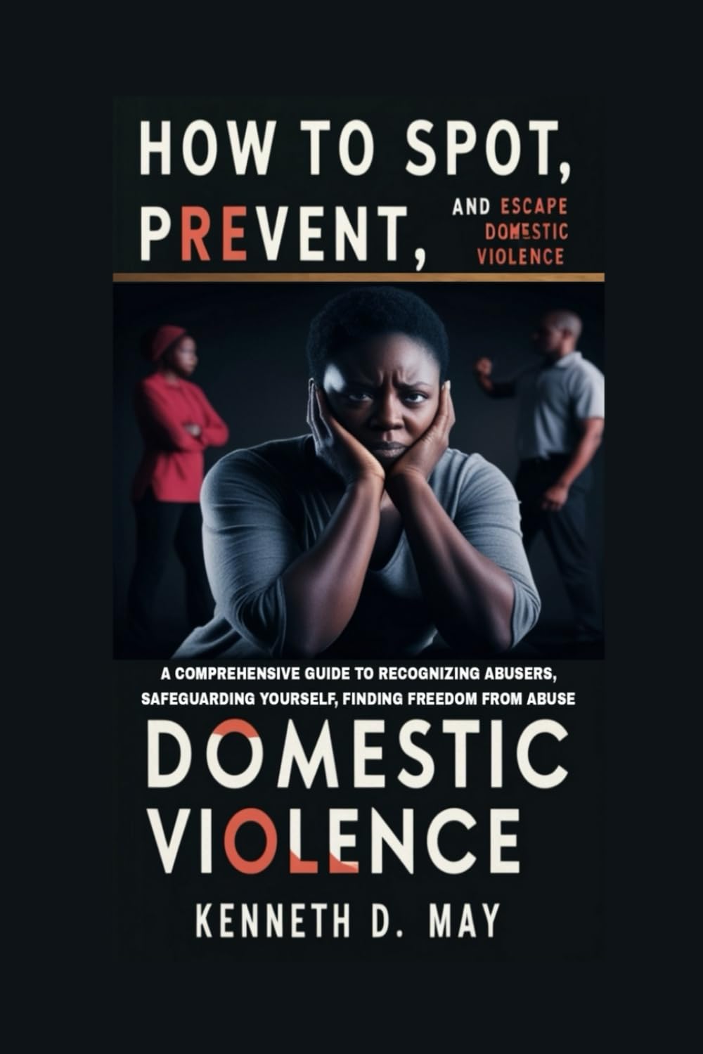 How to Stop, Prevent, and Escape Domestic Violence: Comprehensive Guide to Recognizing Abusers, Safeguarding Yourself, and Finding Freedom
