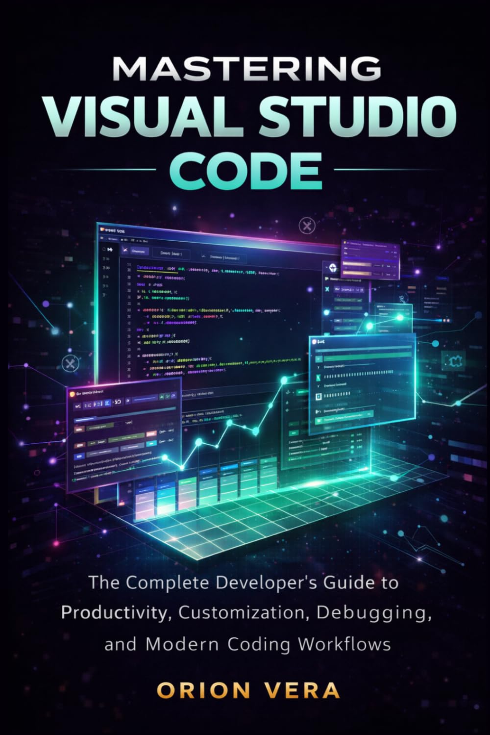 MASTERING VISUAL STUDIO CODE: THE COMPLETE DEVELOPER’S GUIDE TO PRODUCTIVITY, CUSTOMIZATION, DEBUGGING, AND MODERN CODING WORKFLOWS