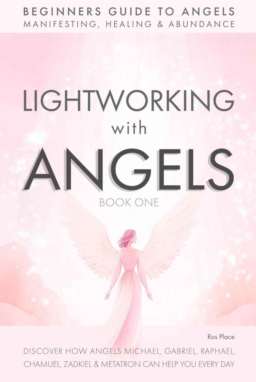 Lightworking with Angels Book 1: A Guide to Manifesting, Healing, Attracting Abundance and Success with Archangel Michael, Gabriel, Raphael, Chamuel, Zadkiel and Metatron