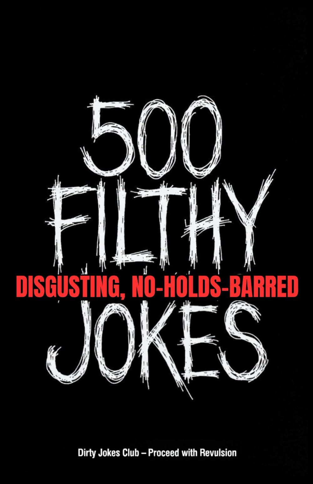 500 Filthy, Disgusting, No-Holds-Barred Jokes: The Grossest, Dirtiest, Most Offensive Collection You'll Ever Regret Reading (But Won't Be Able to Stop)