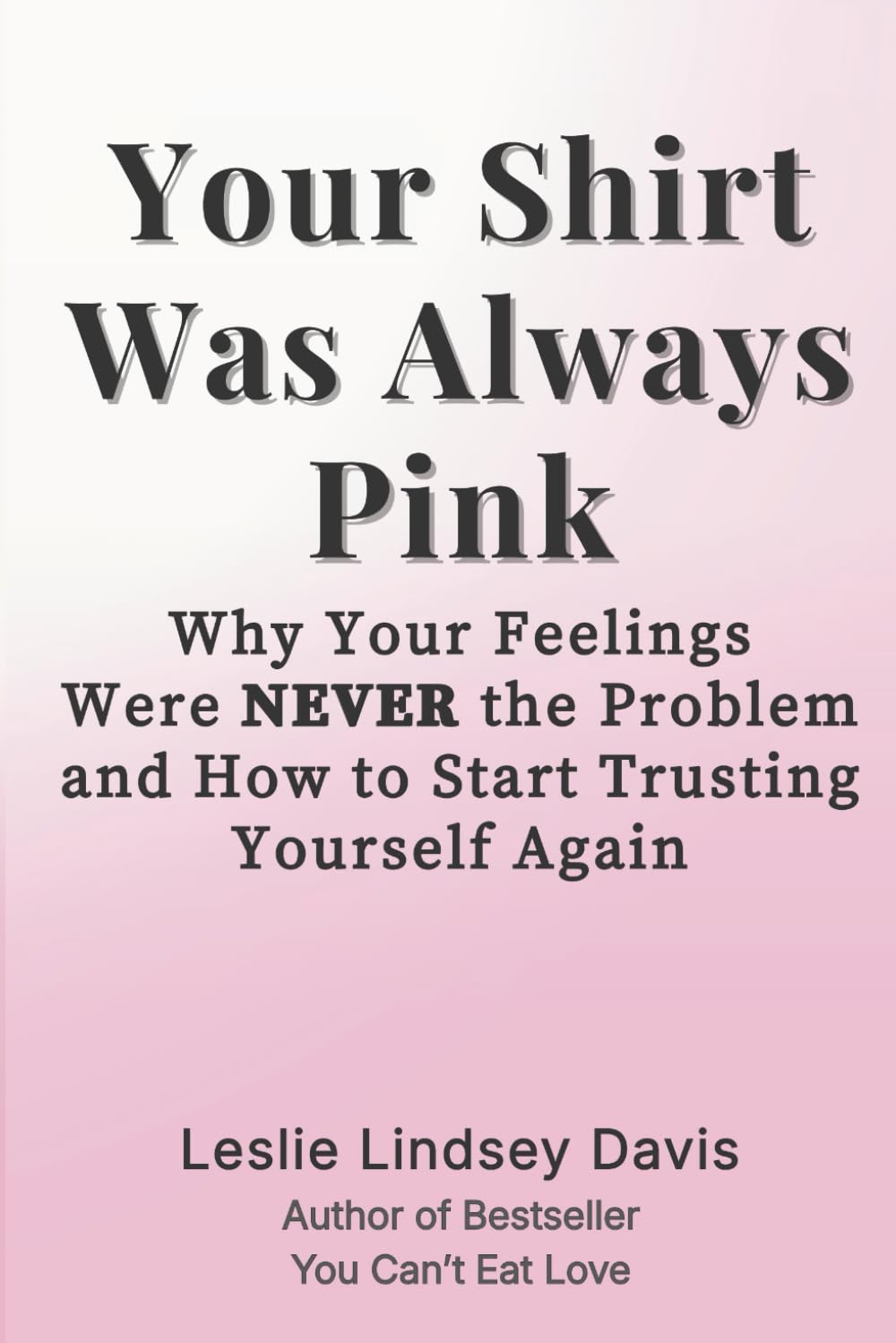 Your Shirt Was Always Pink: Why Your Feelings Were NEVER the Problem and How to Start Trusting Yourself Again