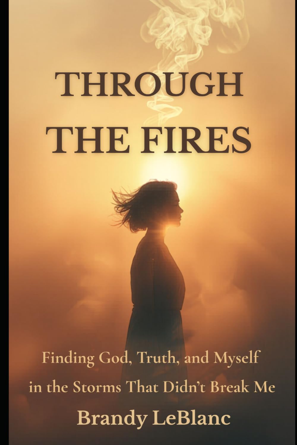 Through the Fires: Finding God, Truth, and Myself in the Storms That Didn't Break Me