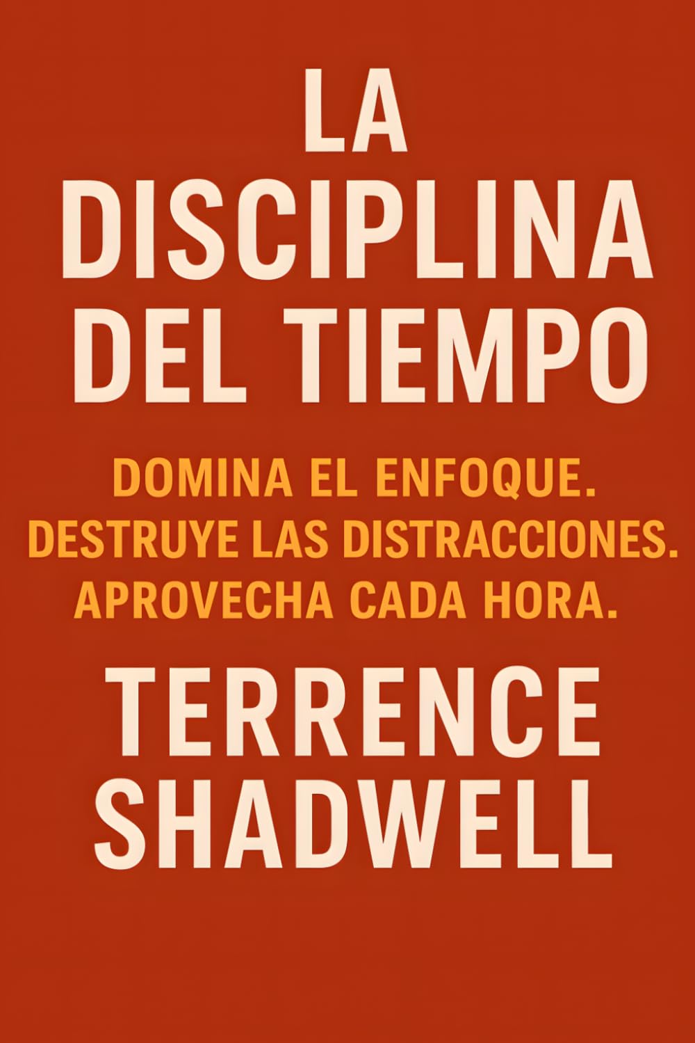 LA DISCIPLINA DEL TIEMPO: Domina el enfoque. Destruye las distracciones. Aprovecha cada hora.