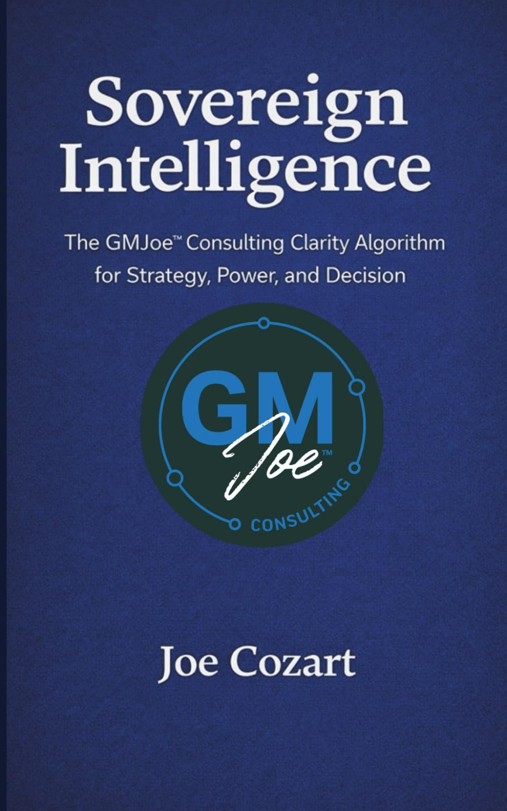 Sovereign Intelligence: The GMJoe™ Consulting Clarity Algorithm for Strategy, Power, and Decision