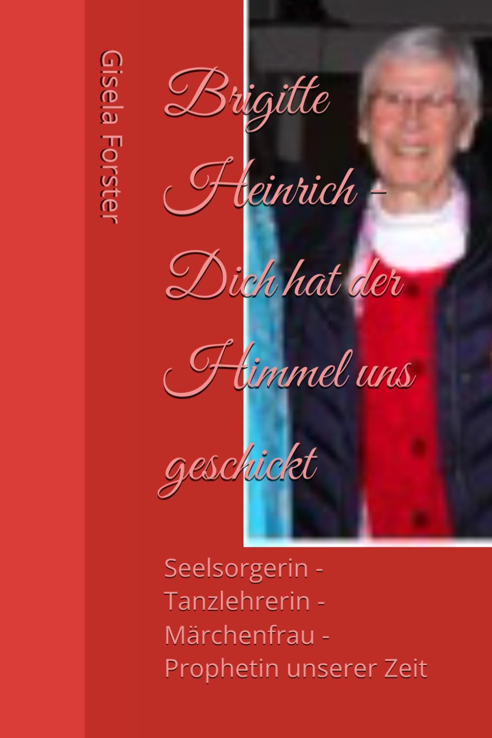 Brigitte Heinrich - Dich hat der Himmel uns geschickt: Seelsorgerin - Tanzlehrerin - Märchenfrau - Prophetin unserer Zeit