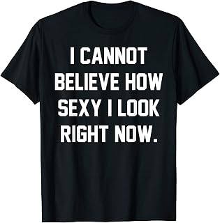 Cannot Believe How Sexy I Look Right Now Funny Confidence T-Shirt