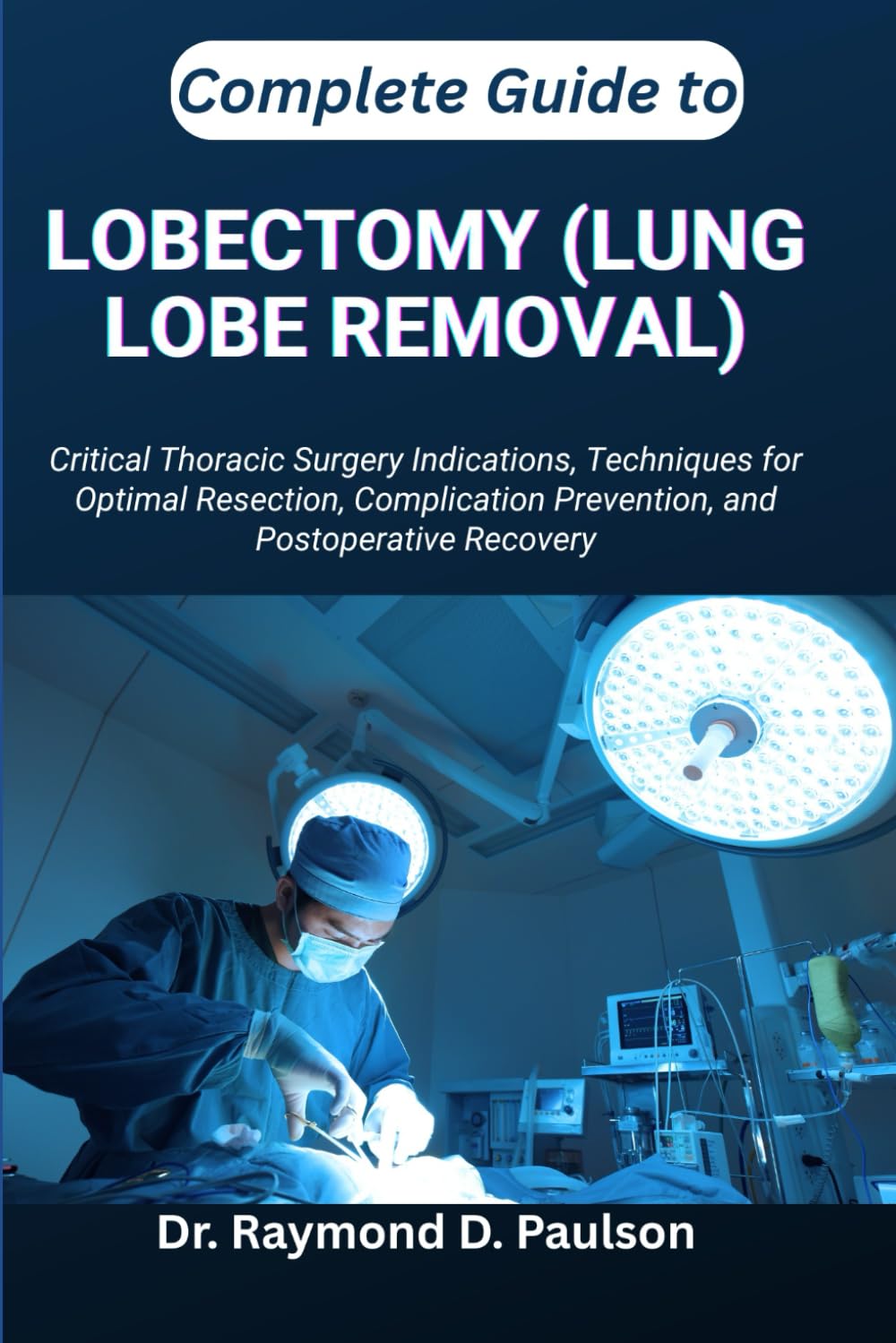 COMPLETE GUIDE TO LOBECTOMY (LUNG LOBE REMOVAL): Critical Thoracic Surgery Indications, Techniques for Optimal Resection, Complication Prevention, and Postoperative Recovery