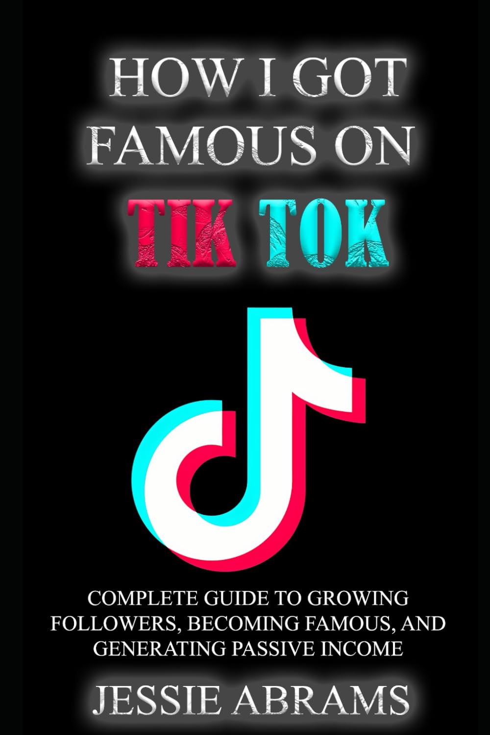 HOW I GOT FAMOUS ON TIK TOK: COMPLETE GUIDE TO GROWING FOLLOWERS, BECOMING FAMOUS, AND GENERATING PASSIVE INCOME FROM HOME