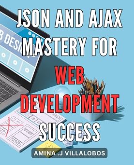 Json and Ajax Mastery for Web Development Success Unleash the Power of Json and Ajax for Cutting-Edge Web Development - Gain a Competitive Edge Today!