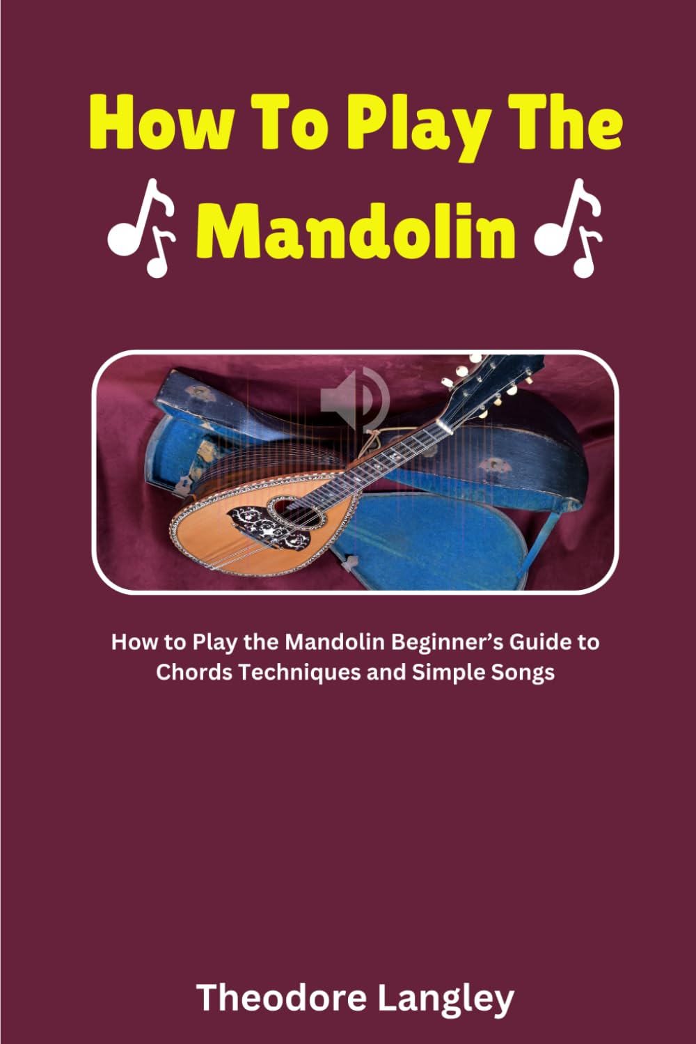 How To Play The Mandolin: How To Play The Mandolin Beginners Guide To Chords Techniques And Simple Songs