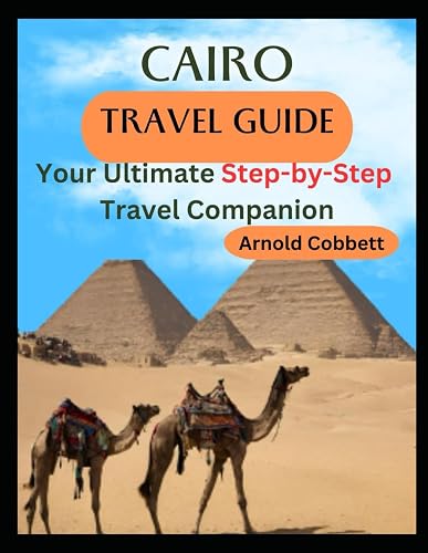CAIRO TRAVEL GUIDE: 2023-2024 Step-by-Step Travel Companion: Journey Planning to City Exploration -Visa, Transportation, Accommodation, Dining, History, Art, Culture, Landmarks, Events, &amp; More