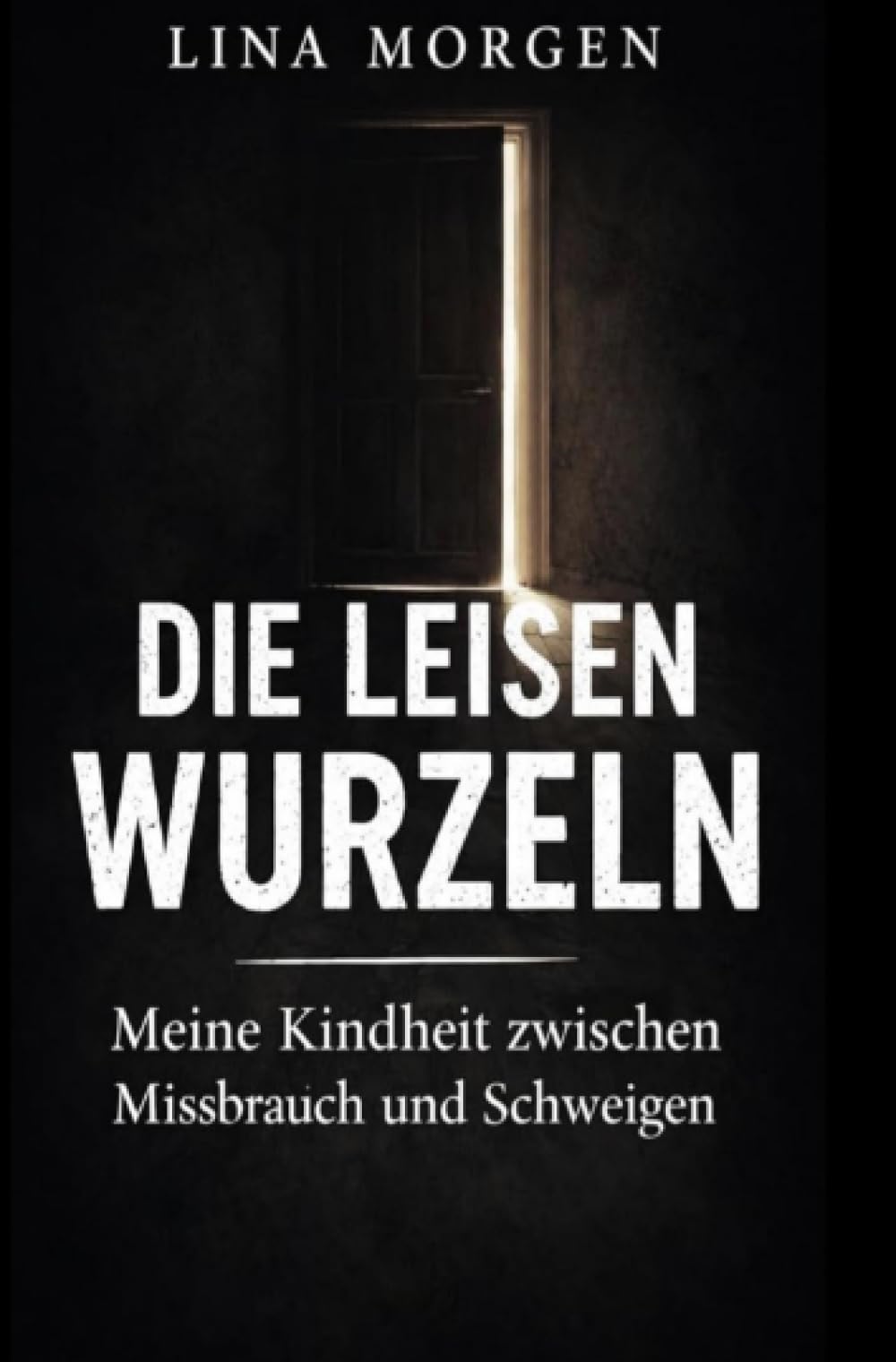 Die leisen Wurzeln: Meine Kindheit zwischen Missbrauch und Schweigen