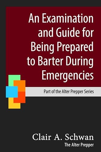 An Examination and Guide for Being Prepared to Barter During Emergencies (The Alter Prepper Series on Emergency Preparedness)