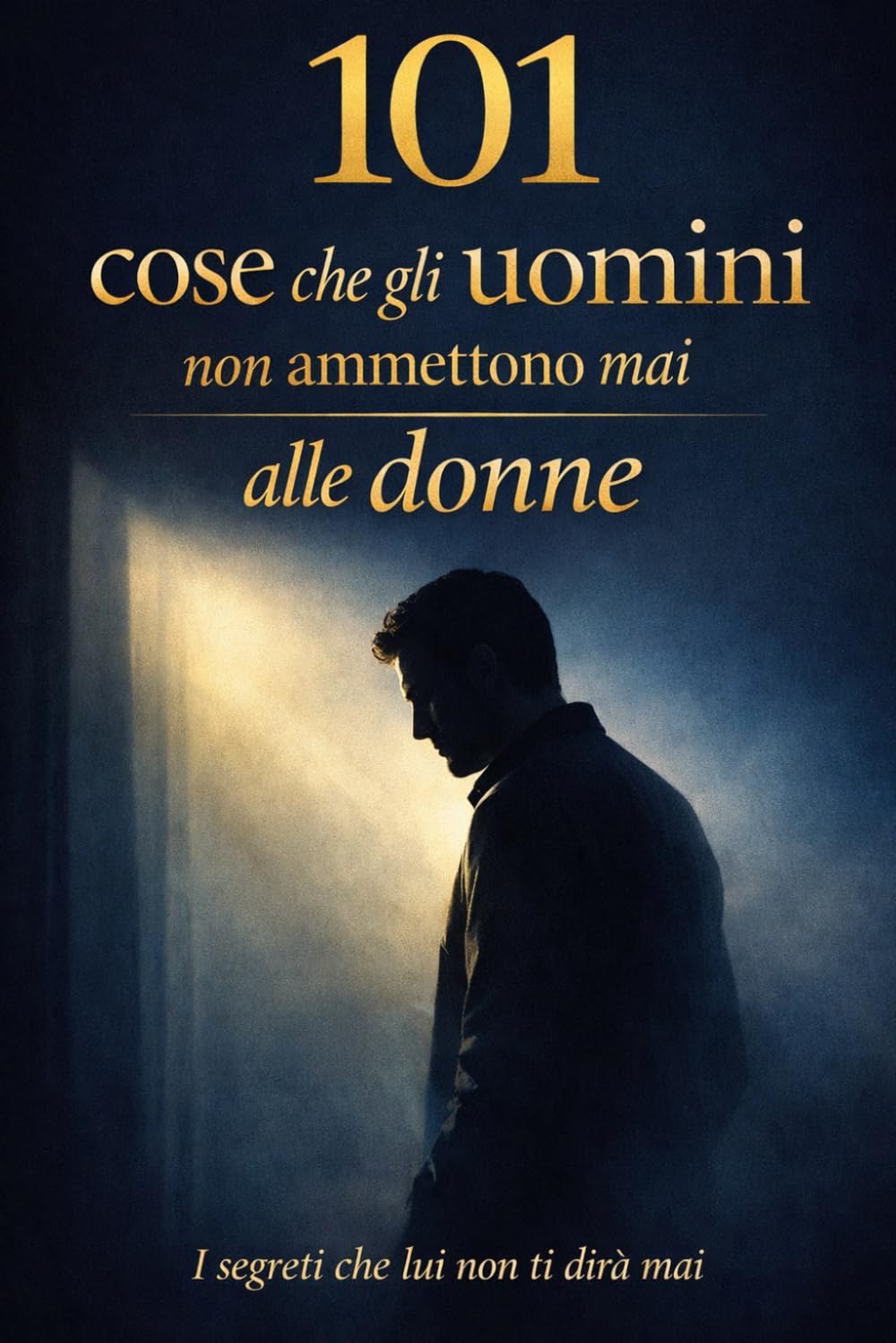 101 cose che gli uomini non ammettono mai alle donne: Segreti, pensieri e verità non dette sul mondo maschile — tra vulnerabilità, orgoglio e desiderio